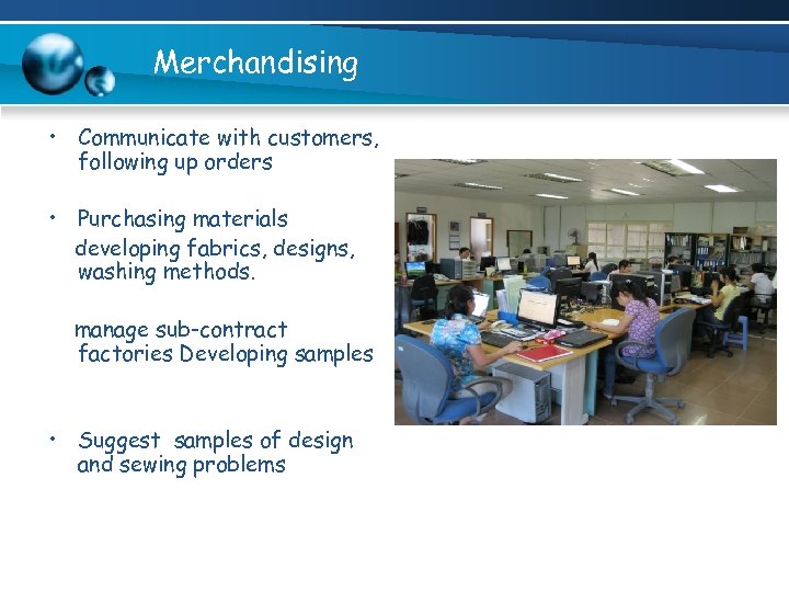 Merchandising • Communicate with customers, following up orders • Purchasing materials developing fabrics, designs,