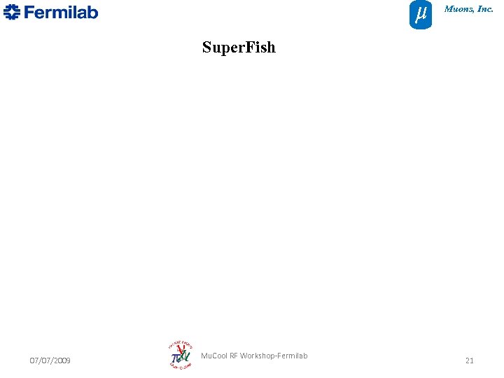Muons, Inc. Super. Fish 07/07/2009 Mu. Cool RF Workshop-Fermilab 21 