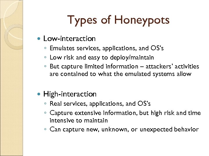 Types of Honeypots Low-interaction ◦ Emulates services, applications, and OS’s ◦ Low risk and