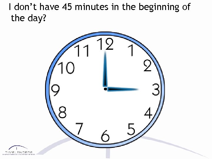 I don’t have 45 minutes in the beginning of the day? 