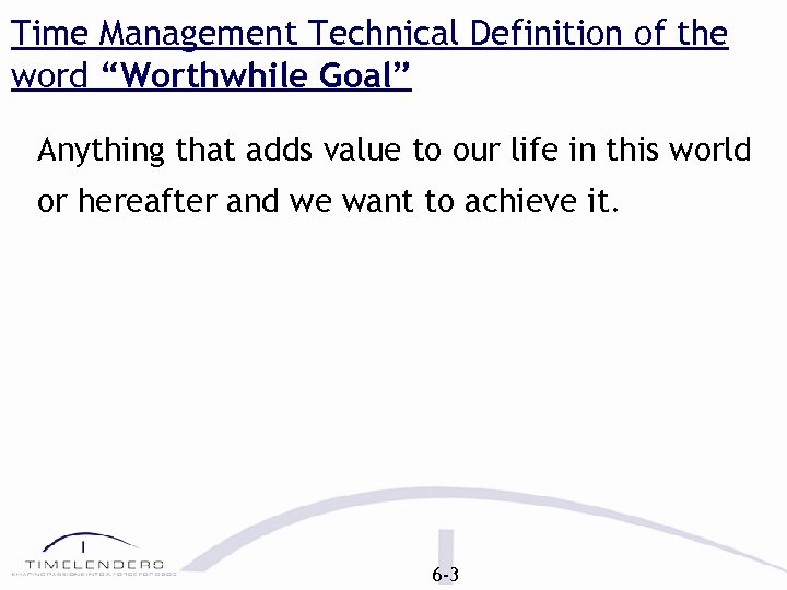 Time Management Technical Definition of the word “Worthwhile Goal” Anything that adds value to