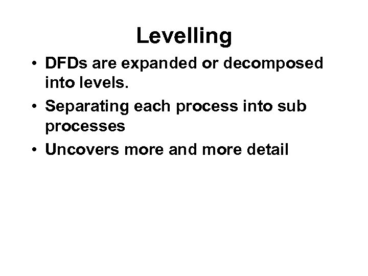 Levelling • DFDs are expanded or decomposed into levels. • Separating each process into