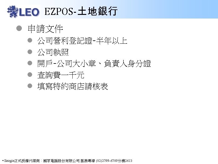 EZPOS-土地銀行 l 申請文件 l l l 公司營利登記證-半年以上 公司執照 開戶-公司大小章、負責人身分證 查詢費一千元 填寫特約商店請核表 • Google正式授權代理商：國眾電腦股份有限公司 服務專線