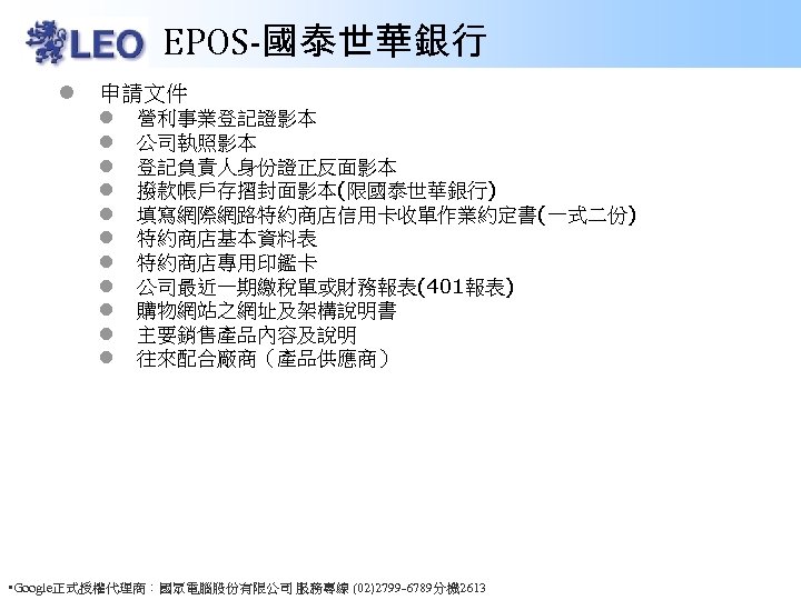 EPOS-國泰世華銀行 l 申請文件 l l l 營利事業登記證影本 公司執照影本 登記負責人身份證正反面影本 撥款帳戶存摺封面影本(限國泰世華銀行) 填寫網際網路特約商店信用卡收單作業約定書(一式二份) 特約商店基本資料表 特約商店專用印鑑卡 公司最近一期繳稅單或財務報表(401報表)