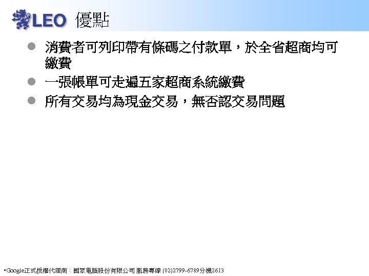 優點 l 消費者可列印帶有條碼之付款單，於全省超商均可 繳費 l 一張帳單可走遍五家超商系統繳費 l 所有交易均為現金交易，無否認交易問題 • Google正式授權代理商：國眾電腦股份有限公司 服務專線 (02)2799 -6789分機 2613