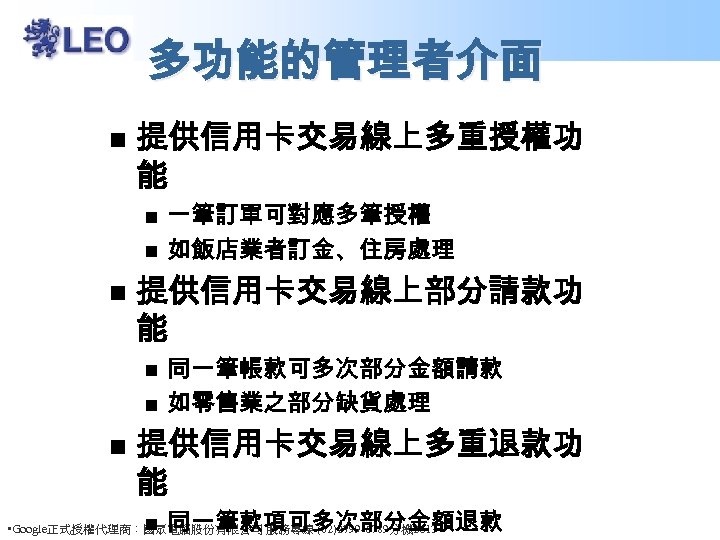 多功能的管理者介面 n 提供信用卡交易線上多重授權功 能 n n n 提供信用卡交易線上部分請款功 能 n n n 一筆訂單可對應多筆授權 如飯店業者訂金、住房處理