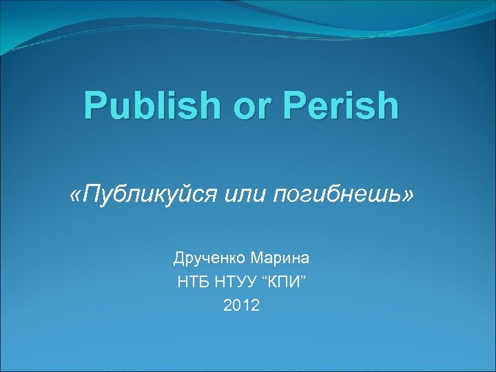 Publish or Perish «Публикуйся или погибнешь» Друченко Марина НТБ НТУУ “КПИ” 2012 