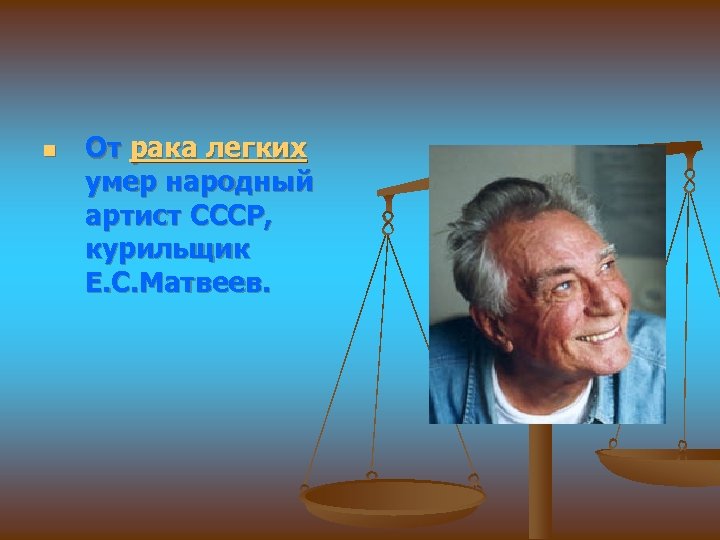 n От рака легких умер народный артист СССР, курильщик Е. С. Матвеев. 