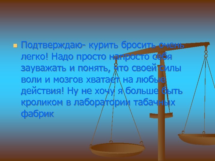 n Подтверждаю- курить бросить очень легко! Надо просто напросто себя зауважать и понять, что