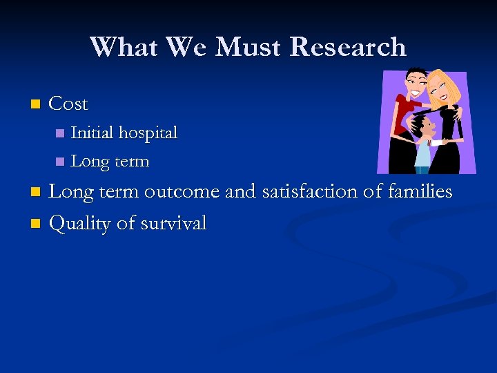 What We Must Research n Cost Initial hospital n Long term outcome and satisfaction