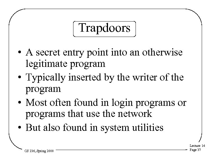 Trapdoors • A secret entry point into an otherwise legitimate program • Typically inserted