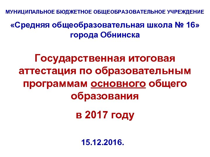 МУНИЦИПАЛЬНОЕ БЮДЖЕТНОЕ ОБЩЕОБРАЗОВАТЕЛЬНОЕ УЧРЕЖДЕНИЕ «Средняя общеобразовательная школа № 16» города Обнинска Государственная итоговая аттестация