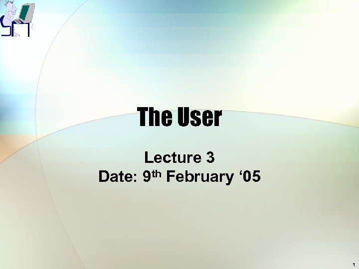 The User Lecture 3 Date: 9 th February ‘ 05 1 