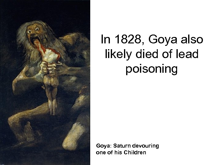 In 1828, Goya also likely died of lead poisoning Goya: Saturn devouring one of