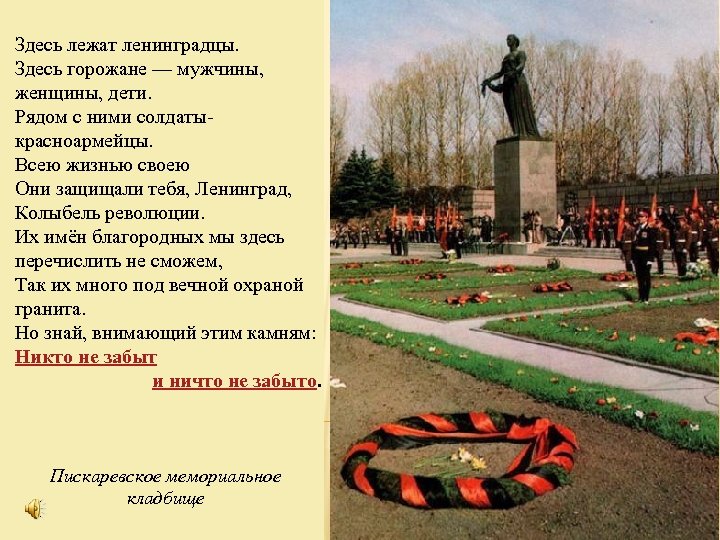 Здесь лежат ленинградцы. Здесь горожане — мужчины, женщины, дети. Рядом с ними солдатыкрасноармейцы. Всею
