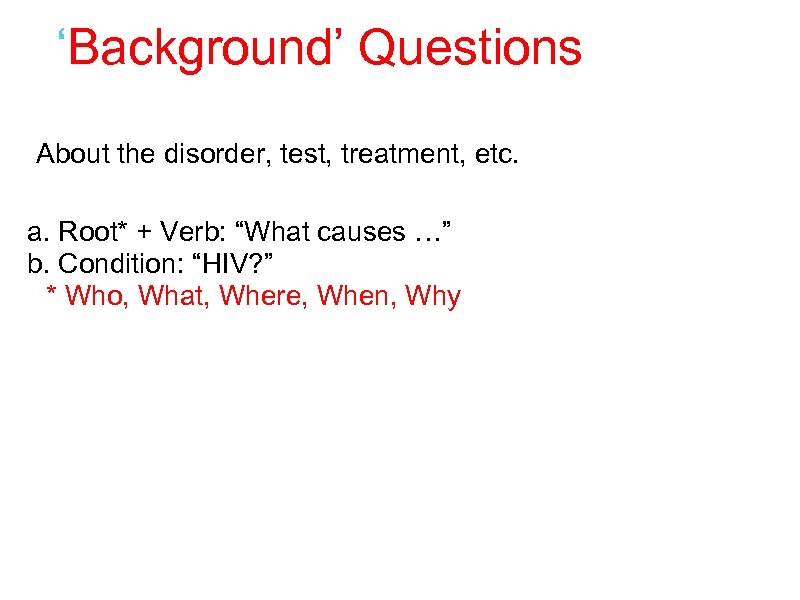 ‘Background’ Questions About the disorder, test, treatment, etc. a. Root* + Verb: “What causes