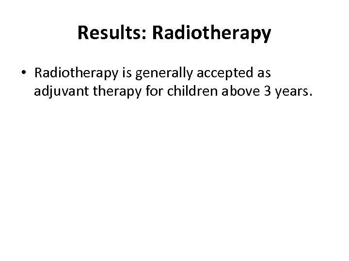 Results: Radiotherapy • Radiotherapy is generally accepted as adjuvant therapy for children above 3