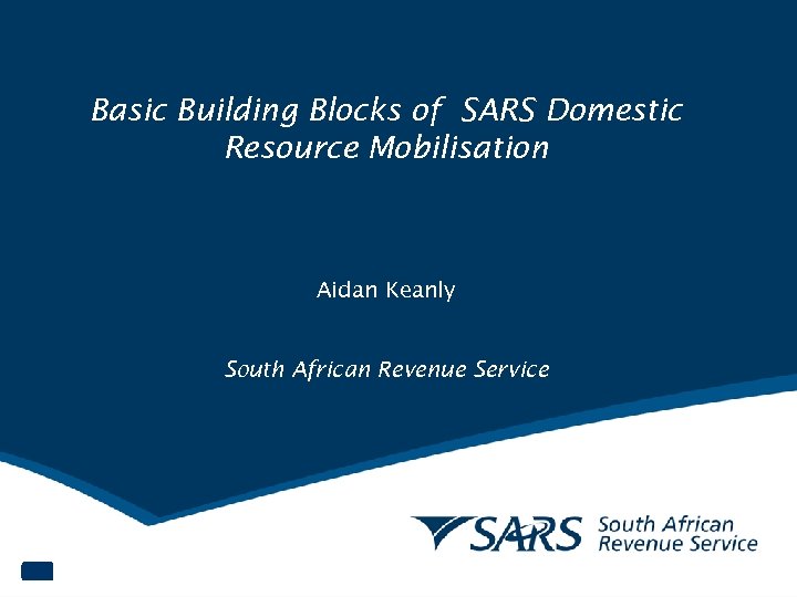 Basic Building Blocks of SARS Domestic Resource Mobilisation Aidan Keanly South African Revenue Service