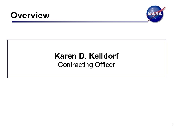 Overview Karen D. Kelldorf Contracting Officer 6 