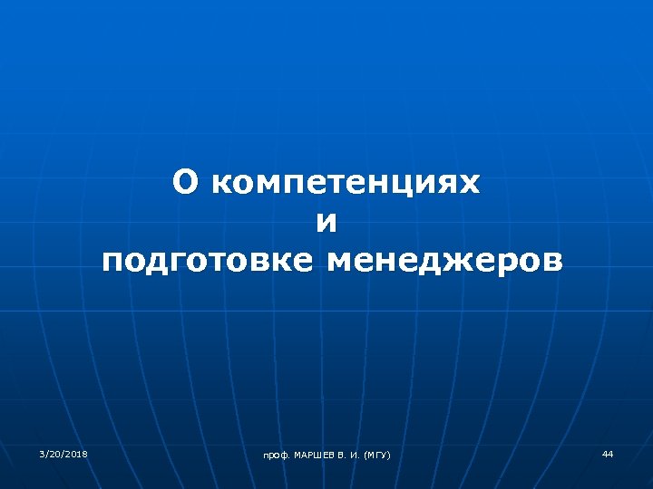 О компетенциях и подготовке менеджеров 3/20/2018 проф. МАРШЕВ В. И. (МГУ) 44 