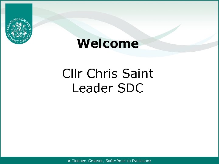 Welcome Cllr Chris Saint Leader SDC A Cleaner, Greener, Safer Road to Excellence 