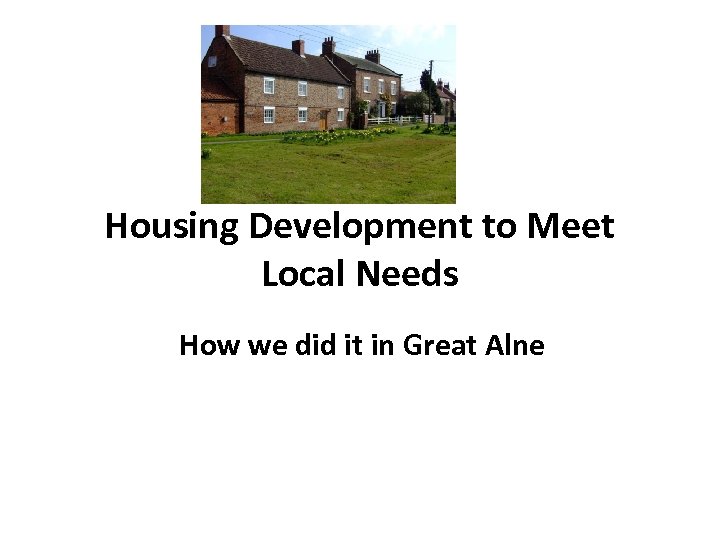 Housing Development to Meet Local Needs How we did it in Great Alne 