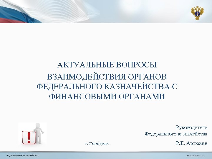 АКТУАЛЬНЫЕ ВОПРОСЫ ВЗАИМОДЕЙСТВИЯ ОРГАНОВ ФЕДЕРАЛЬНОГО КАЗНАЧЕЙСТВА С ФИНАНСОВЫМИ ОРГАНАМИ Руководитель Федерального казначейства г. Геленджик