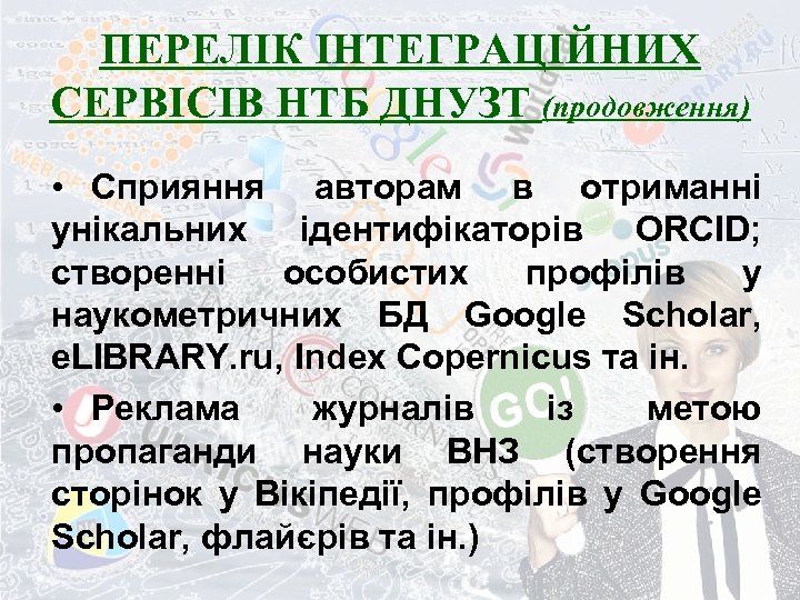 ПЕРЕЛІК ІНТЕГРАЦІЙНИХ СЕРВІСІВ НТБ ДНУЗТ (продовження) • Сприяння авторам в отриманні унікальних ідентифікаторів ORCID;