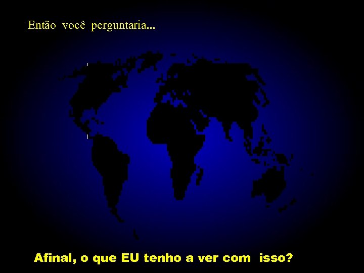 Então você perguntaria. . . Afinal, o que EU tenho a ver com isso?