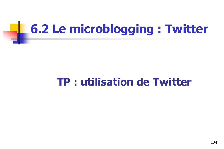 6. 2 Le microblogging : Twitter TP : utilisation de Twitter 104 