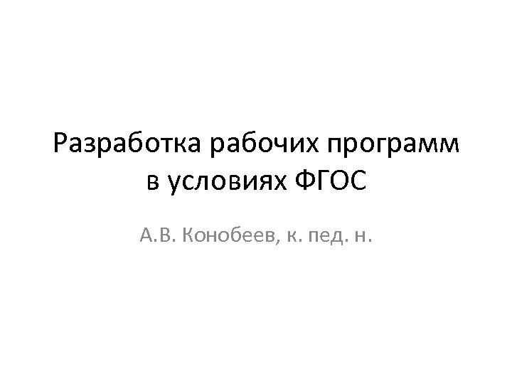 Разработка рабочих программ в условиях ФГОС А. В. Конобеев, к. пед. н. 
