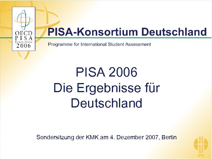 PISA 2006 Die Ergebnisse für Deutschland Sondersitzung der KMK am 4. Dezember 2007, Berlin