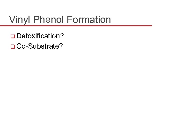 Vinyl Phenol Formation q Detoxification? q Co-Substrate? 