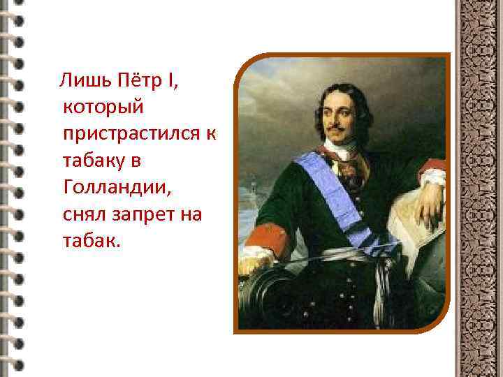 Лишь Пётр I, который пристрастился к табаку в Голландии, снял запрет на табак. 