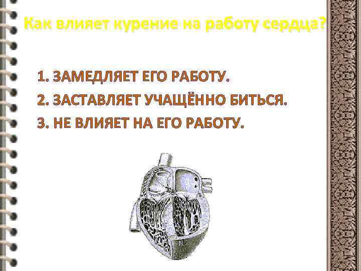 Как влияет курение на работу сердца? 1. ЗАМЕДЛЯЕТ ЕГО РАБОТУ. 2. ЗАСТАВЛЯЕТ УЧАЩЁННО БИТЬСЯ.