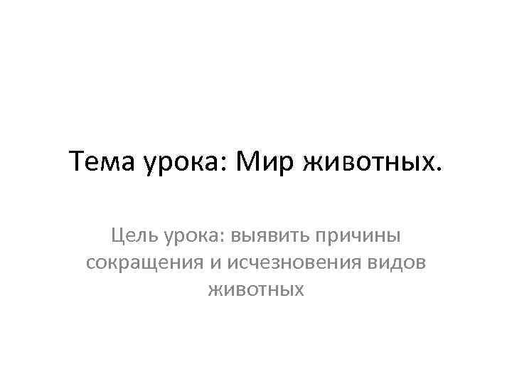 Тема урока: Мир животных. Цель урока: выявить причины сокращения и исчезновения видов животных 