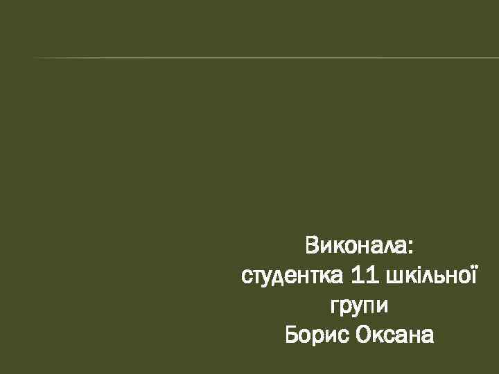 Виконала: студентка 11 шкільної групи Борис Оксана 