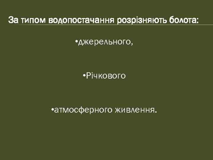 За типом водопостачання розрізняють болота: • джерельного, • Річкового • атмосферного живлення. 