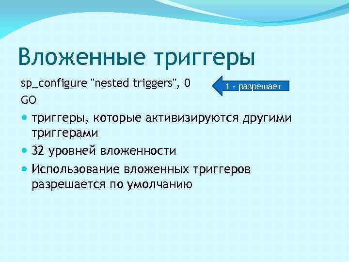 Вложенные триггеры sp_configure "nested triggers", 0 GO 1 - разрешает триггеры, которые активизируются другими