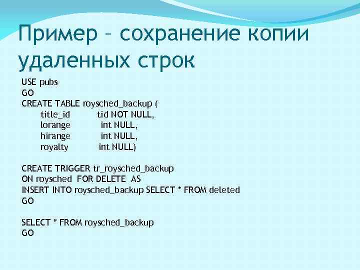 Пример – сохранение копии удаленных строк USE pubs GO CREATE TABLE roysched_backup ( title_id