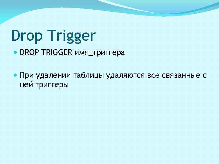 Drop Trigger DROP TRIGGER имя_триггера При удалении таблицы удаляются все связанные с ней триггеры