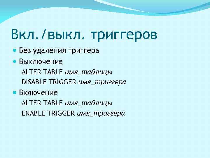 Вкл. /выкл. триггеров Без удаления триггера Выключение ALTER TABLE имя_таблицы DISABLE TRIGGER имя_триггера Включение