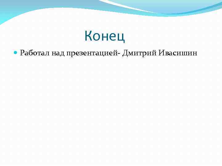  Конец Работал над презентацией- Дмитрий Ивасишин 