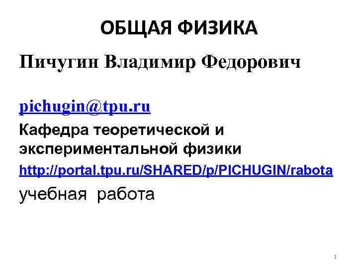 ОБЩАЯ ФИЗИКА Пичугин Владимир Федорович pichugin@tpu. ru Кафедра теоретической и экспериментальной физики http: //portal.