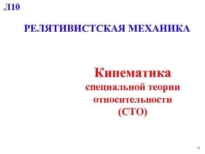 Л 10 РЕЛЯТИВИСТСКАЯ МЕХАНИКА Кинематика специальной теории относительности (СТО) 1 