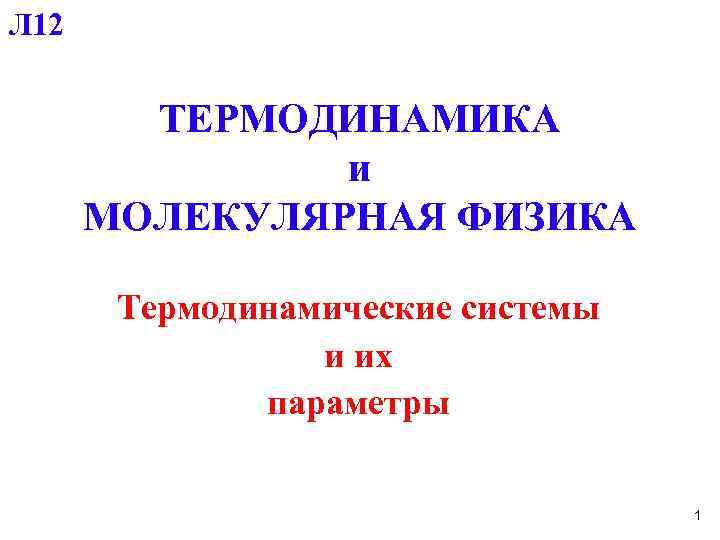 Л 12 ТЕРМОДИНАМИКА и МОЛЕКУЛЯРНАЯ ФИЗИКА Термодинамические системы и их параметры 1 