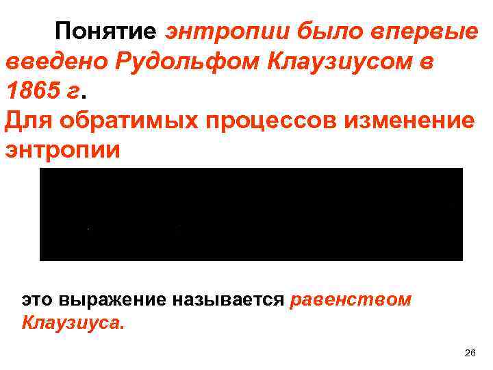 Понятие энтропии было впервые введено Рудольфом Клаузиусом в 1865 г. Для обратимых процессов изменение