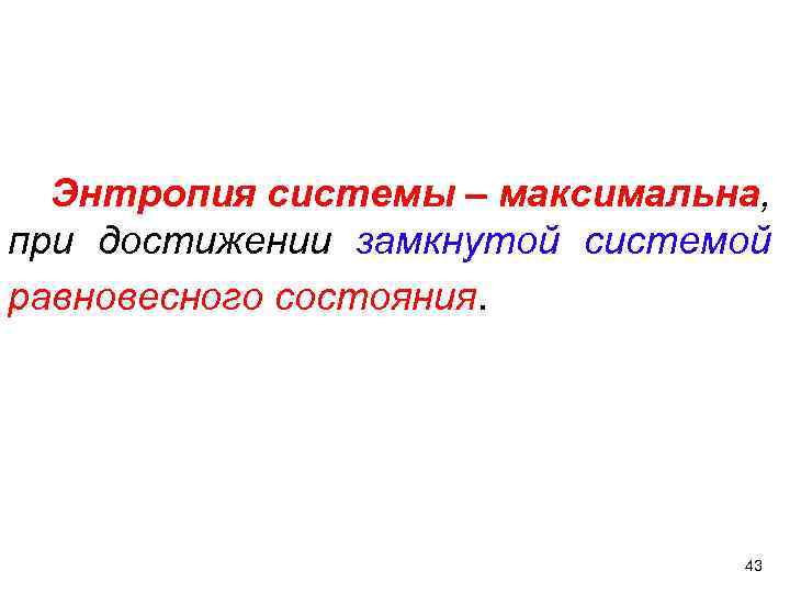  Энтропия системы – максимальна, при достижении замкнутой системой равновесного состояния. 43 