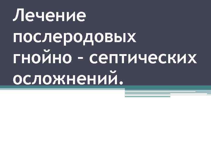 Лечение послеродовых гнойно – септических осложнений. 
