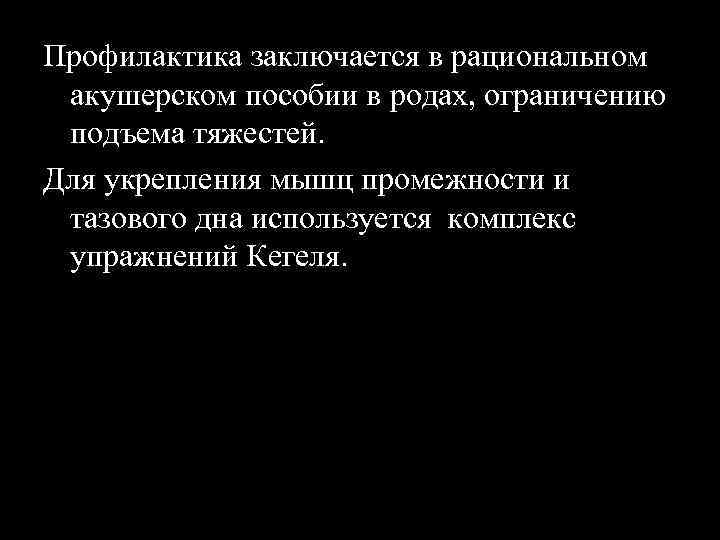 Профилактика заключается в рациональном акушерском пособии в родах, ограничению подъема тяжестей. Для укрепления мышц